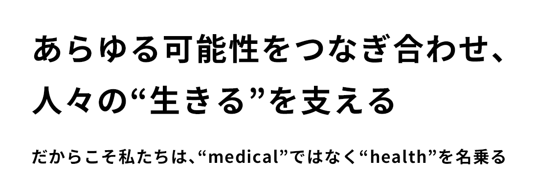 あらゆる可能性をつなぎ合わせ、人々の“生きる”を支える だからこそ私たちは、“medical”ではなく“health”を名乗る